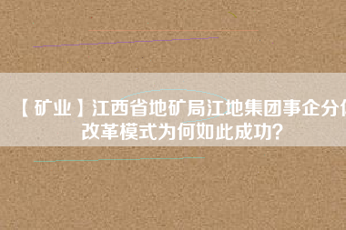 【礦業(yè)】江西省地礦局江地集團事企分體改革模式為何如此成功？