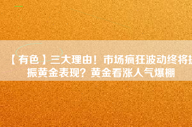 【有色】三大理由！市場瘋狂波動終將提振黃金表現(xiàn)？黃金看漲人氣爆棚