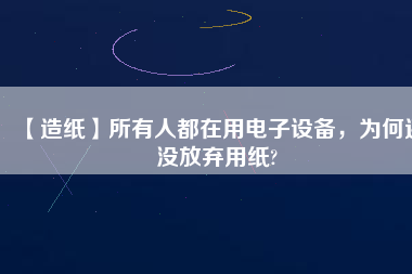 【造紙】所有人都在用電子設(shè)備，為何還沒放棄用紙?