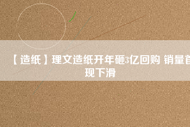 【造紙】理文造紙開(kāi)年砸3億回購(gòu) 銷量首現(xiàn)下滑