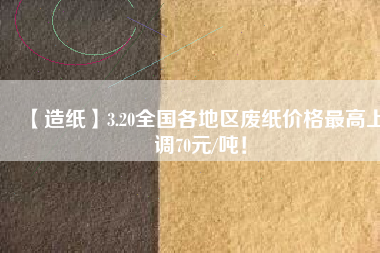【造紙】3.20全國(guó)各地區(qū)廢紙價(jià)格最高上調(diào)70元/噸！