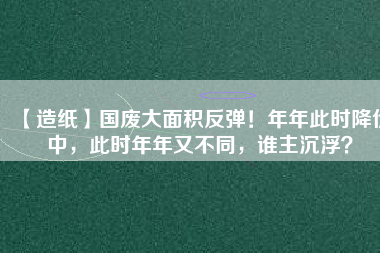 【造紙】國(guó)廢大面積反彈！年年此時(shí)降價(jià)中，此時(shí)年年又不同，誰(shuí)主沉??？