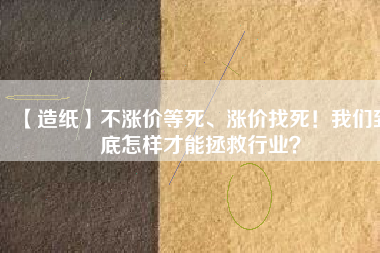 【造紙】不漲價等死、漲價找死！我們到底怎樣才能拯救行業(yè)？