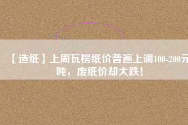 【造紙】上周瓦楞紙價(jià)普遍上調(diào)100-200元/噸，廢紙價(jià)卻大跌！