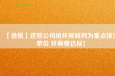 【造紙】這些公司給環(huán)保局列為重點排污單位 環(huán)保要達標！