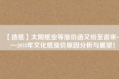 【造紙】太陽(yáng)紙業(yè)等漲價(jià)函又紛至沓來(lái)——2018年文化紙漲價(jià)原因分析與展望！