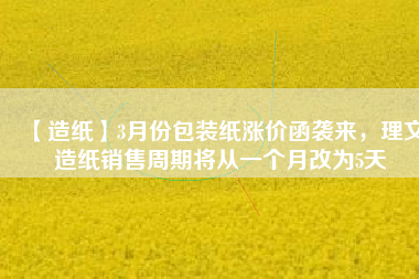 【造紙】3月份包裝紙漲價函襲來，理文造紙銷售周期將從一個月改為5天