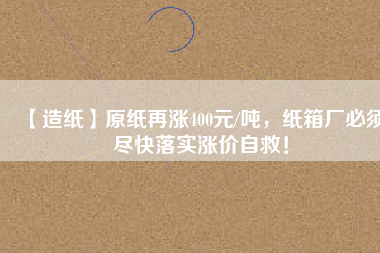 【造紙】原紙再漲400元/噸，紙箱廠必須盡快落實漲價自救！