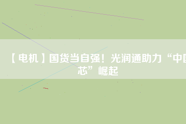 【電機(jī)】國(guó)貨當(dāng)自強(qiáng)！光潤(rùn)通助力“中國(guó)芯”崛起
          