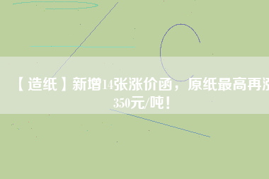 【造紙】新增14張漲價(jià)函，原紙最高再漲350元/噸！