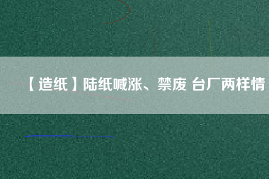 【造紙】陸紙喊漲、禁廢 臺(tái)廠兩樣情