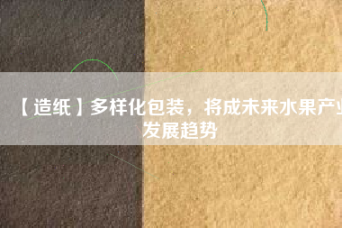 【造紙】多樣化包裝，將成未來水果產業(yè)發(fā)展趨勢
