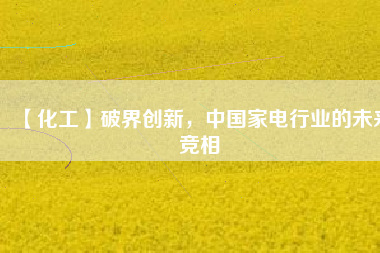 【化工】破界創(chuàng)新，中國家電行業(yè)的未來競相