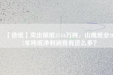 【造紙】賣出原紙353.6萬噸，山鷹紙業(yè)2017年噸紙凈利潤竟有這么多？