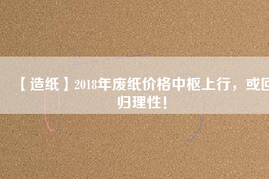 【造紙】2018年廢紙價格中樞上行，或回歸理性！