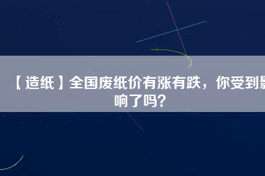 【造紙】全國廢紙價有漲有跌，你受到影響了嗎？