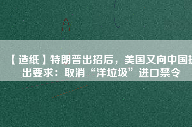 【造紙】特朗普出招后，美國又向中國提出要求：取消“洋垃圾”進口禁令
