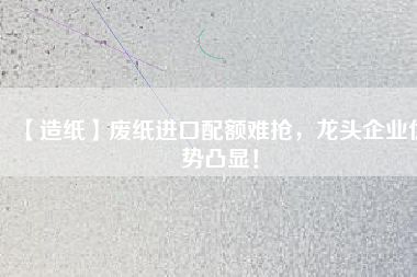 【造紙】廢紙進(jìn)口配額難搶，龍頭企業(yè)優(yōu)勢(shì)凸顯！