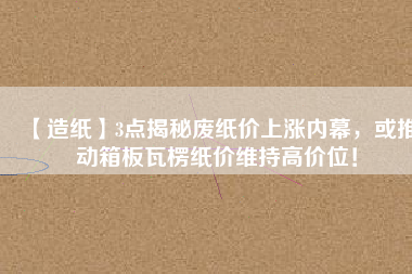【造紙】3點揭秘廢紙價上漲內幕，或推動箱板瓦楞紙價維持高價位！