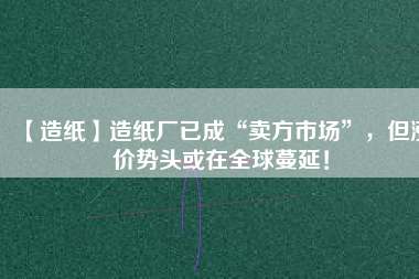 【造紙】造紙廠已成“賣方市場(chǎng)”，但漲價(jià)勢(shì)頭或在全球蔓延！