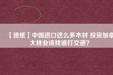 【造紙】中國(guó)進(jìn)口這么多木材 投資加拿大林業(yè)該找誰(shuí)打交道？