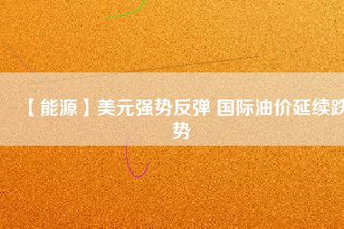 【能源】美元強(qiáng)勢反彈 國際油價延續(xù)跌勢