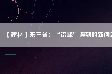 【建材】東三?。骸板e(cuò)峰”遇到的新問題