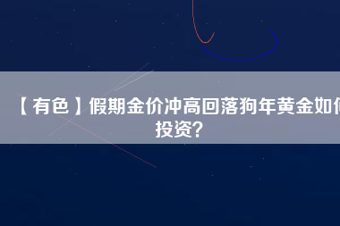【有色】假期金價(jià)沖高回落狗年黃金如何投資？