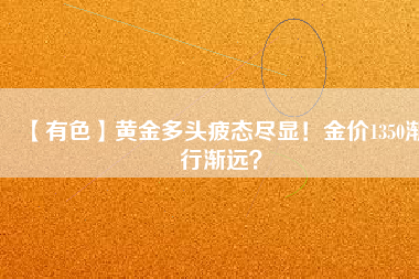 【有色】黃金多頭疲態(tài)盡顯！金價(jià)1350漸行漸遠(yuǎn)？
