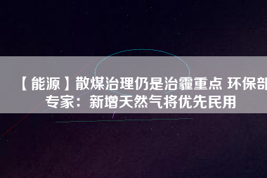 【能源】散煤治理仍是治霾重點(diǎn) 環(huán)保部專(zhuān)家：新增天然氣將優(yōu)先民用