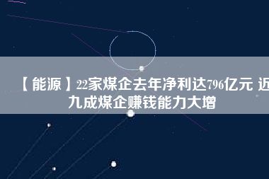 【能源】22家煤企去年凈利達(dá)796億元 近九成煤企賺錢(qián)能力大增