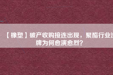 【橡塑】破產(chǎn)收購接連出現(xiàn)，聚酯行業(yè)洗牌為何愈演愈烈？