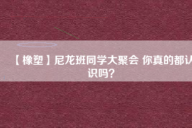 【橡塑】尼龍班同學大聚會 你真的都認識嗎？ 