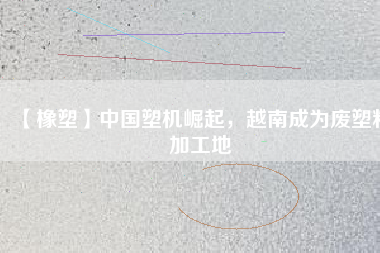 【橡塑】中國塑機崛起，越南成為廢塑料加工地
