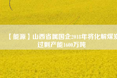 【能源】山西省屬國(guó)企2018年將化解煤炭過剩產(chǎn)能1600萬噸