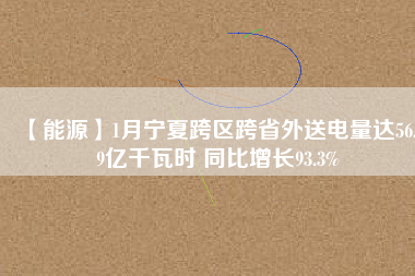 【能源】1月寧夏跨區(qū)跨省外送電量達(dá)56.19億千瓦時(shí) 同比增長93.3%
