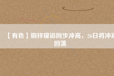 【有色】銅鋅鎳鋁同步?jīng)_高，26日將沖高回落