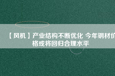 【風機】產(chǎn)業(yè)結構不斷優(yōu)化 今年鋼材價格或將回歸合理水平