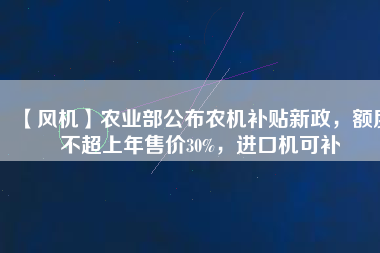 【風機】農(nóng)業(yè)部公布農(nóng)機補貼新政，額度不超上年售價30%，進口機可補