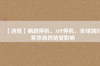 【造紙】鸚鵡停機(jī)、APP停機(jī)，全球闊葉漿市場供給受影響