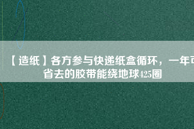 【造紙】各方參與快遞紙盒循環(huán)，一年可省去的膠帶能繞地球425圈