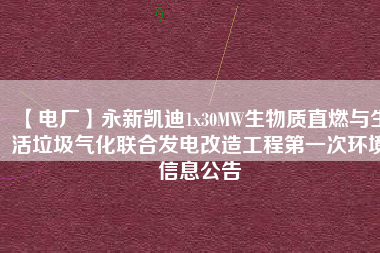 【電廠(chǎng)】永新凱迪1x30MW生物質(zhì)直燃與生活垃圾氣化聯(lián)合發(fā)電改造工程第一次環(huán)境信息公告
