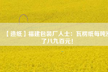 【造紙】福建包裝廠人士：瓦楞紙每噸漲了八九百元！
