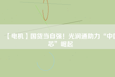 【電機(jī)】國(guó)貨當(dāng)自強(qiáng)！光潤(rùn)通助力“中國(guó)芯”崛起
          