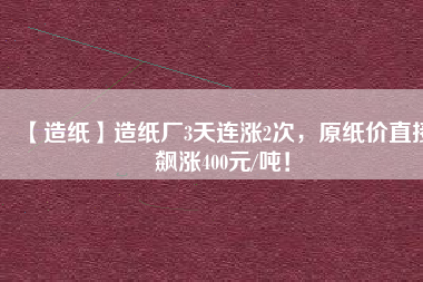 【造紙】造紙廠3天連漲2次，原紙價直接飆漲400元/噸！