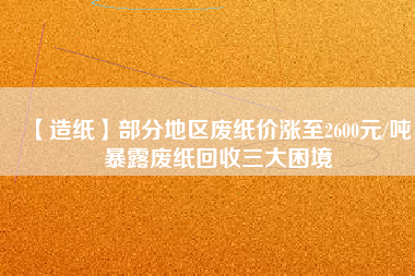 【造紙】部分地區(qū)廢紙價漲至2600元/噸，暴露廢紙回收三大困境