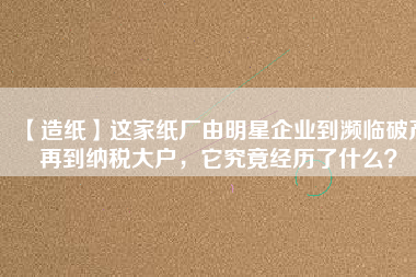 【造紙】這家紙廠由明星企業(yè)到瀕臨破產(chǎn)再到納稅大戶，它究竟經(jīng)歷了什么？