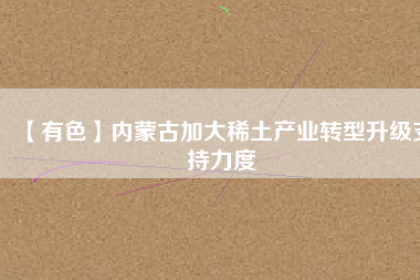 【有色】內蒙古加大稀土產業(yè)轉型升級支持力度