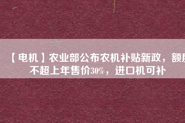 【電機】農(nóng)業(yè)部公布農(nóng)機補貼新政，額度不超上年售價30%，進口機可補
          
