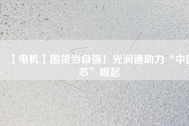 【電機(jī)】國(guó)貨當(dāng)自強(qiáng)！光潤(rùn)通助力“中國(guó)芯”崛起
          